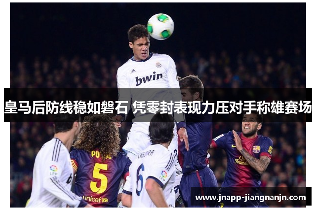 皇马后防线稳如磐石 凭零封表现力压对手称雄赛场