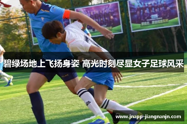 碧绿场地上飞扬身姿 高光时刻尽显女子足球风采