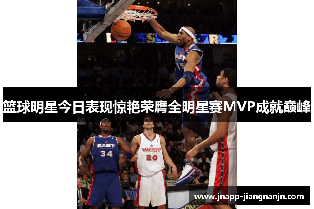 篮球明星今日表现惊艳荣膺全明星赛MVP成就巅峰