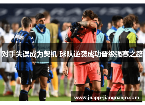 对手失误成为契机 球队逆袭成功晋级强赛之路