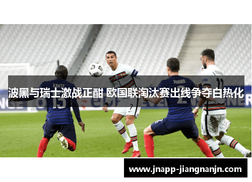 波黑与瑞士激战正酣 欧国联淘汰赛出线争夺白热化