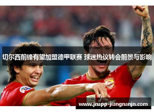切尔西前锋有望加盟德甲联赛 球迷热议转会前景与影响
