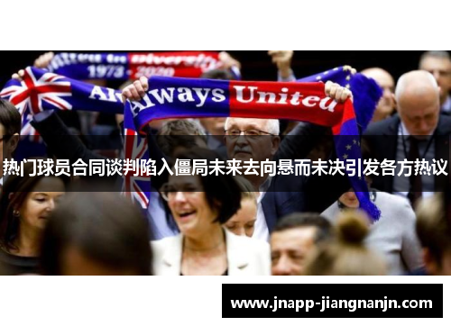 热门球员合同谈判陷入僵局未来去向悬而未决引发各方热议