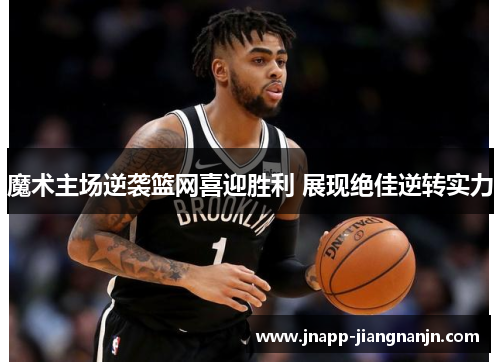 魔术主场逆袭篮网喜迎胜利 展现绝佳逆转实力
