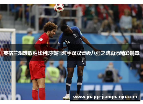 英格兰艰难取胜比利时横扫对手双双晋级八强之路再添精彩篇章