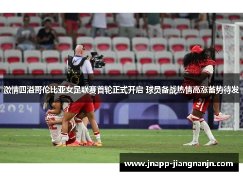 激情四溢哥伦比亚女足联赛首轮正式开启 球员备战热情高涨蓄势待发