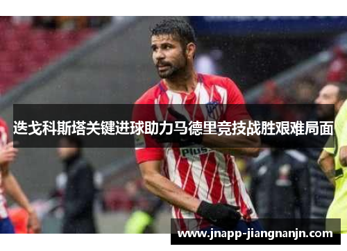 迭戈科斯塔关键进球助力马德里竞技战胜艰难局面