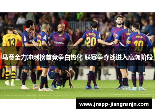 马赛全力冲刺榜首竞争白热化 联赛争夺战进入高潮阶段