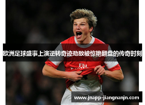 欧洲足球盛事上演逆转奇迹劲敌被惊艳翻盘的传奇时刻