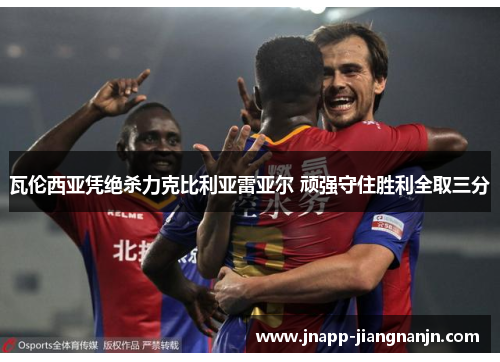 瓦伦西亚凭绝杀力克比利亚雷亚尔 顽强守住胜利全取三分
