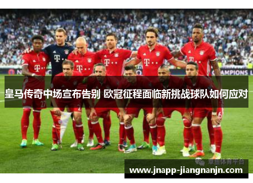皇马传奇中场宣布告别 欧冠征程面临新挑战球队如何应对