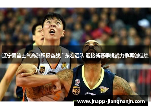 辽宁男篮士气高涨积极备战广东宏远队 迎接新赛季挑战力争再创佳绩